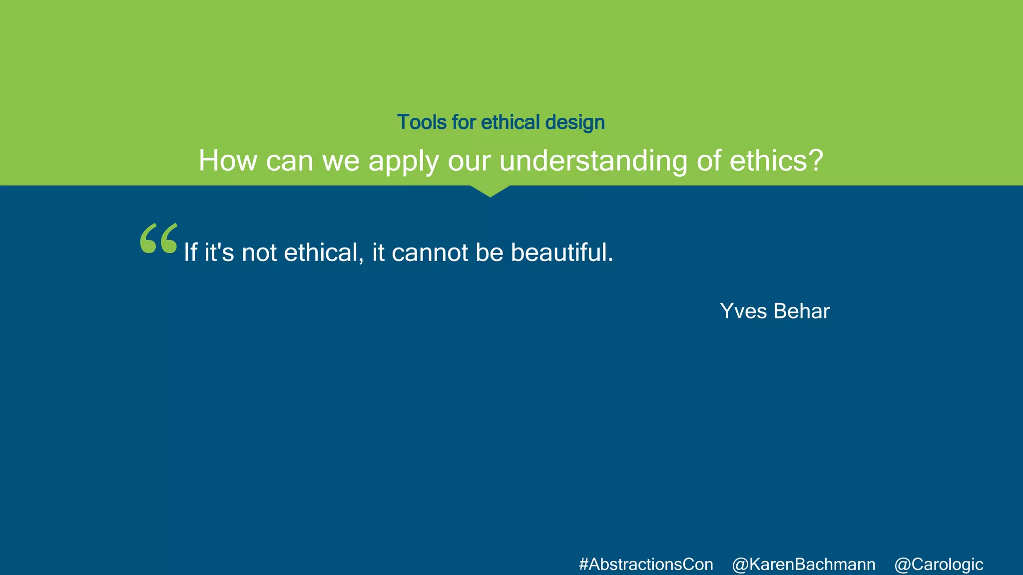 “
#AbstractionsCon @KarenBachmann @Carologic
Tools for ethical design
If it's not ethical, it cannot be beautiful.
Yves Behar
How can we apply our understanding of ethics?
 