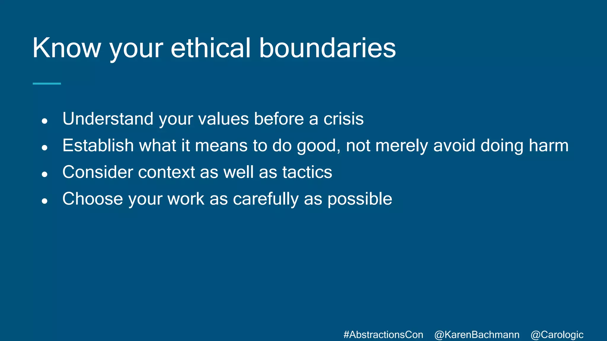 #AbstractionsCon @KarenBachmann @Carologic
● Understand your values before a crisis
● Establish what it means to do good, not merely avoid doing harm
● Consider context as well as tactics
● Choose your work as carefully as possible
Know your ethical boundaries
 
