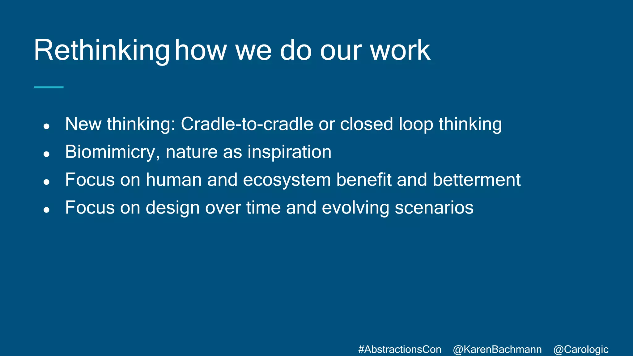 #AbstractionsCon @KarenBachmann @Carologic
● New thinking: Cradle-to-cradle or closed loop thinking
● Biomimicry, nature as inspiration
● Focus on human and ecosystem benefit and betterment
● Focus on design over time and evolving scenarios
Rethinkinghow we do our work
 