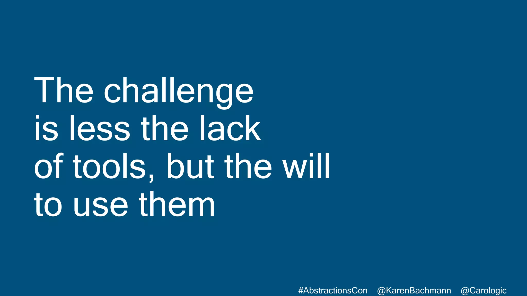 #AbstractionsCon @KarenBachmann @Carologic
The challenge
is less the lack
of tools, but the will
to use them
 