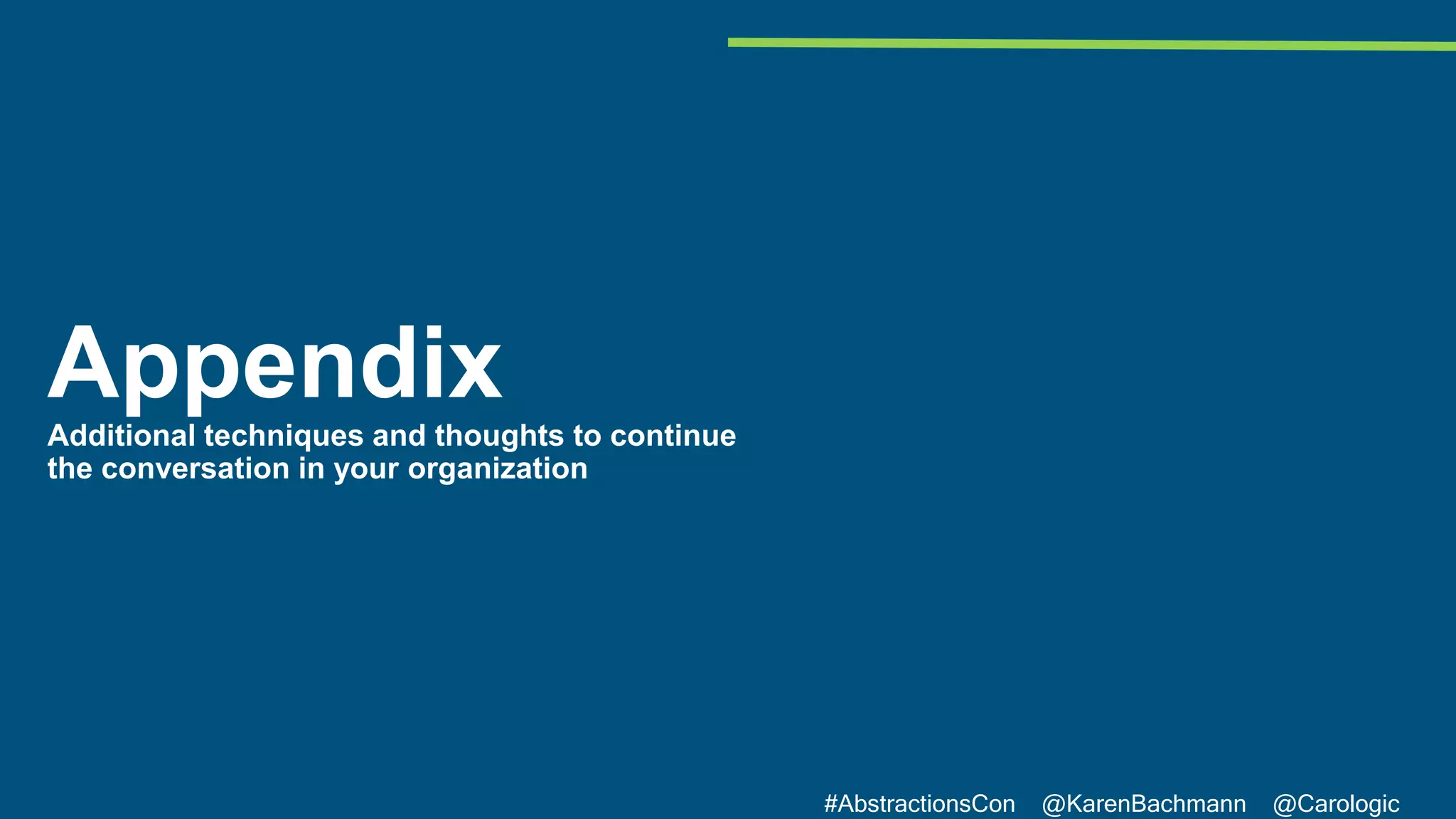 #AbstractionsCon @KarenBachmann @Carologic
AppendixAdditional techniques and thoughts to continue
the conversation in your organization
 