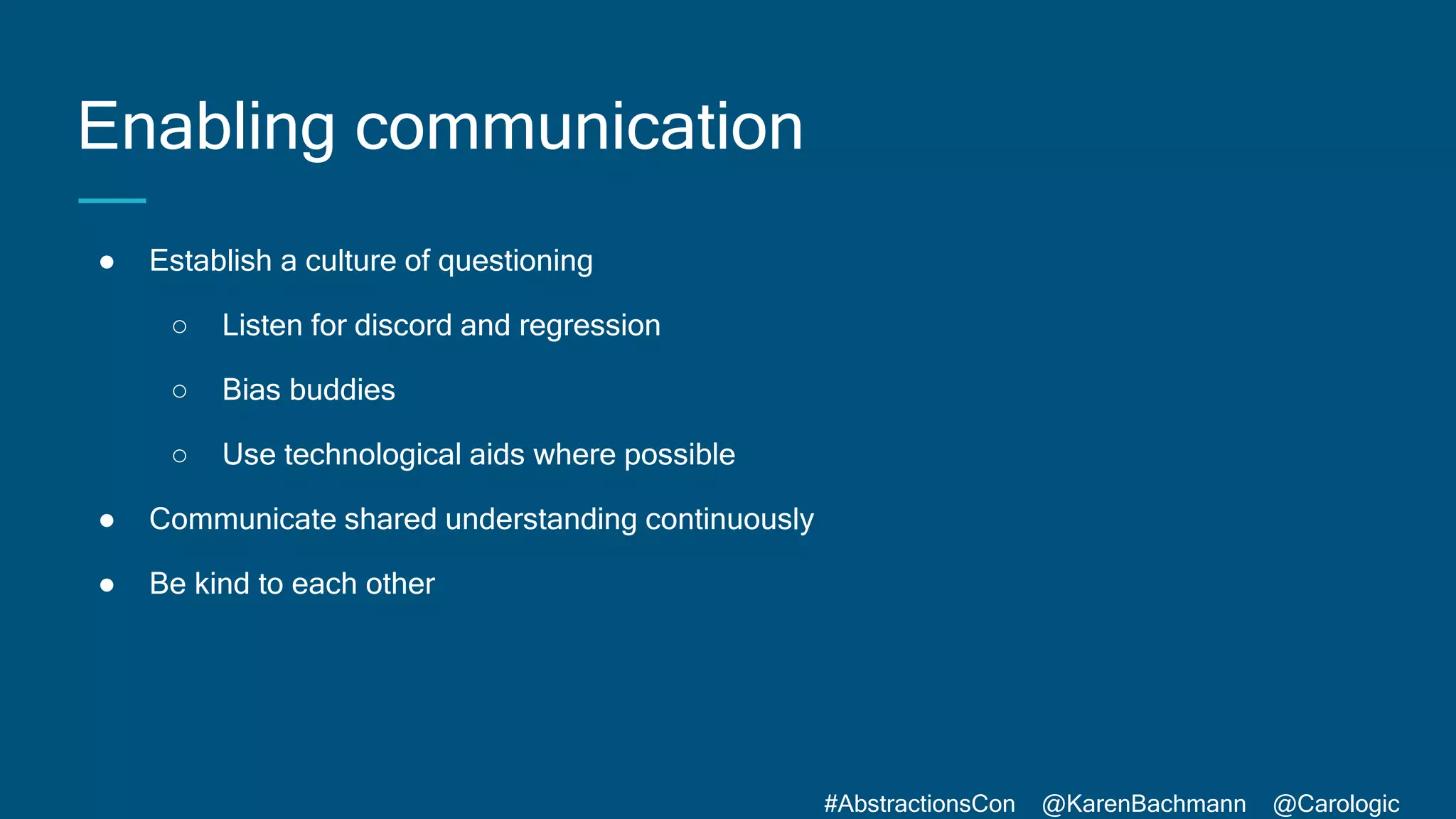#AbstractionsCon @KarenBachmann @Carologic
Enabling communication
● Establish a culture of questioning
○ Listen for discord and regression
○ Bias buddies
○ Use technological aids where possible
● Communicate shared understanding continuously
● Be kind to each other
 