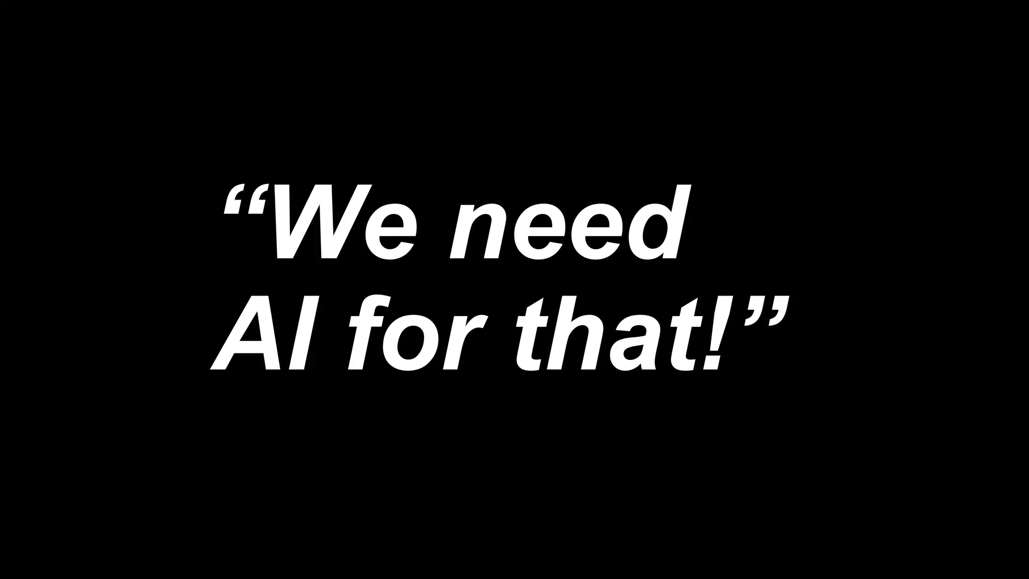 “We need
AI for that!”
 