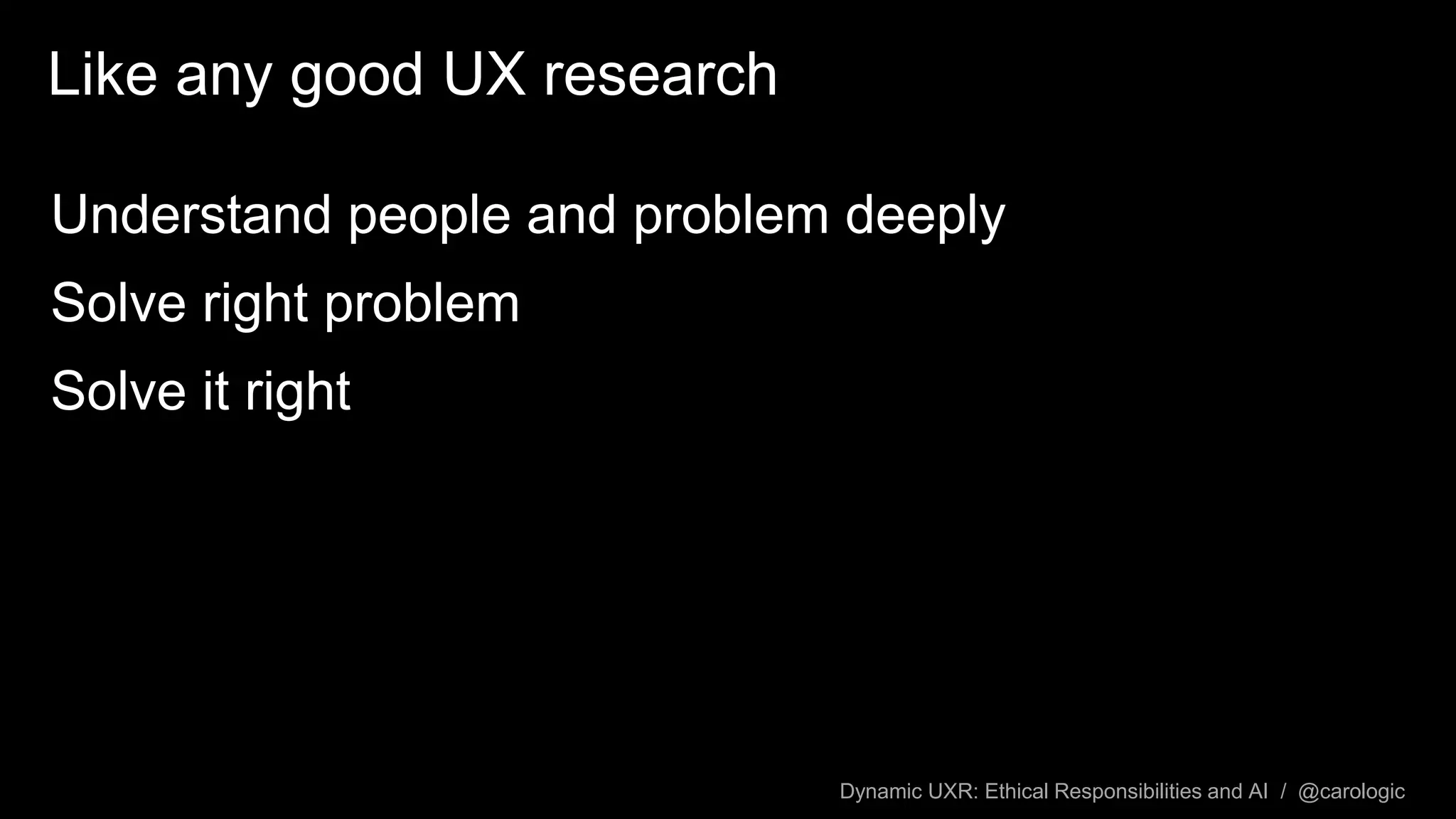 Dynamic UXR: Ethical Responsibilities and AI / @carologic
Like any good UX research
Understand people and problem deeply
Solve right problem
Solve it right
 