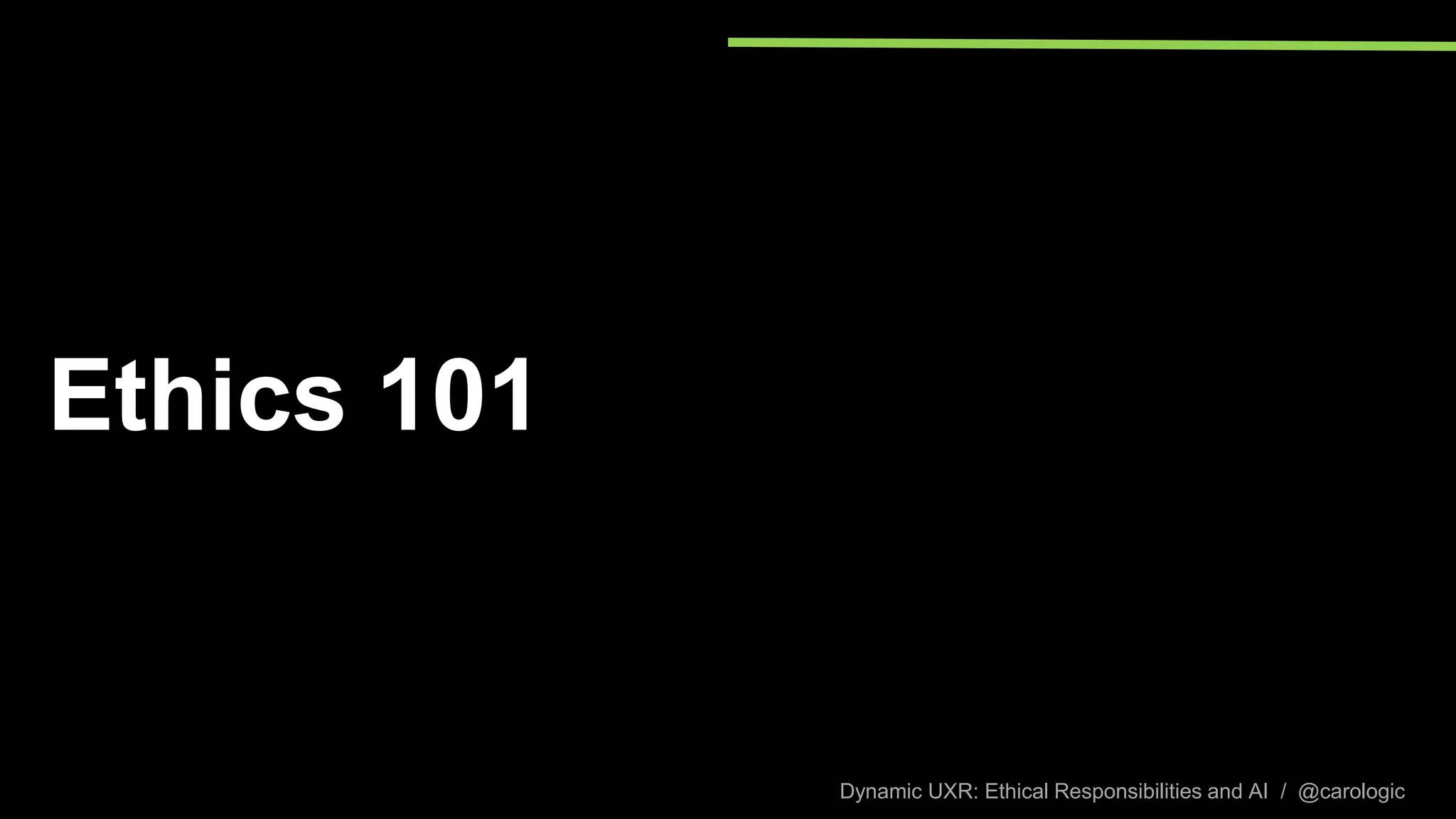 Dynamic UXR: Ethical Responsibilities and AI / @carologic
Ethics 101
 