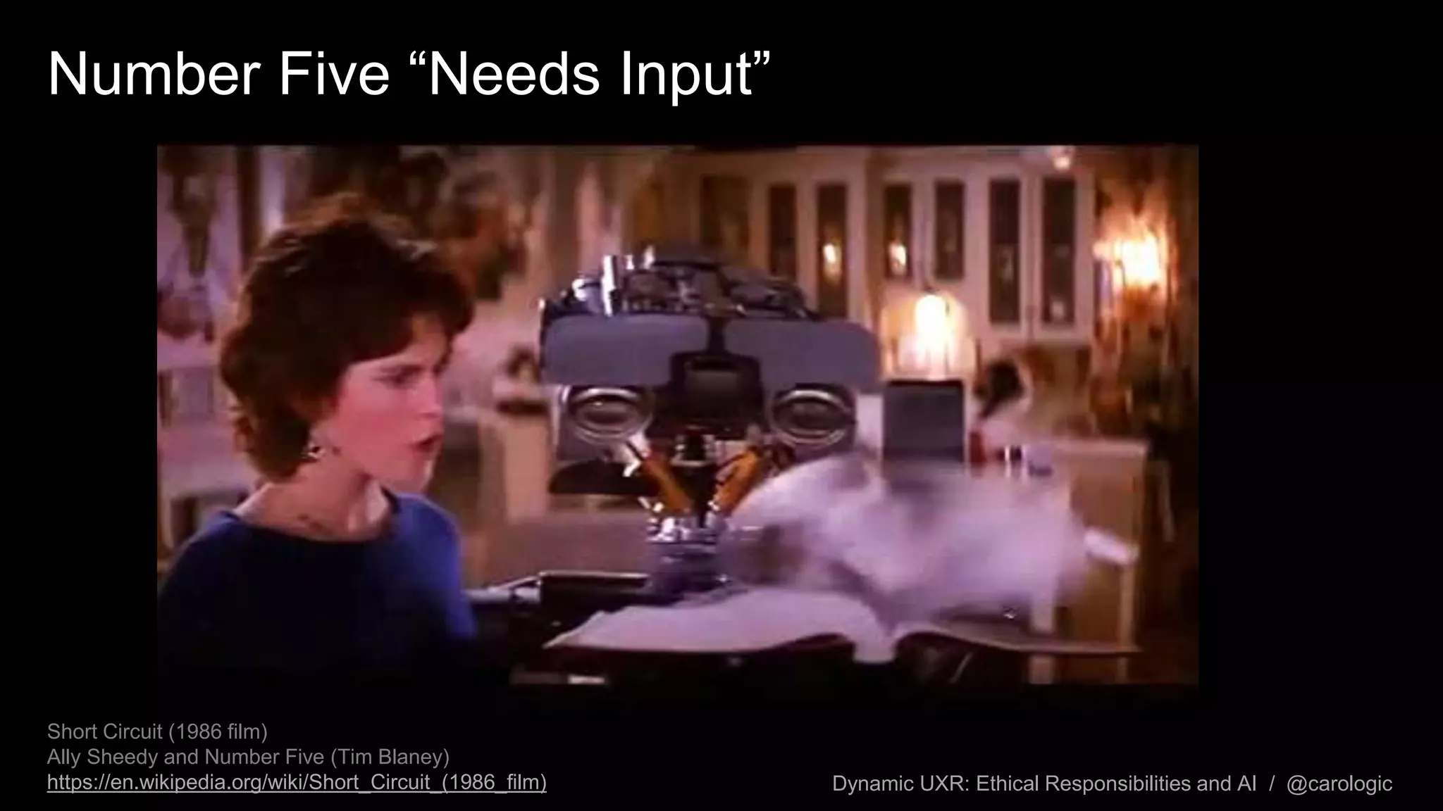 Dynamic UXR: Ethical Responsibilities and AI / @carologic
Number Five “Needs Input”
Short Circuit (1986 film)
Ally Sheedy and Number Five (Tim Blaney)
https://en.wikipedia.org/wiki/Short_Circuit_(1986_film)
 