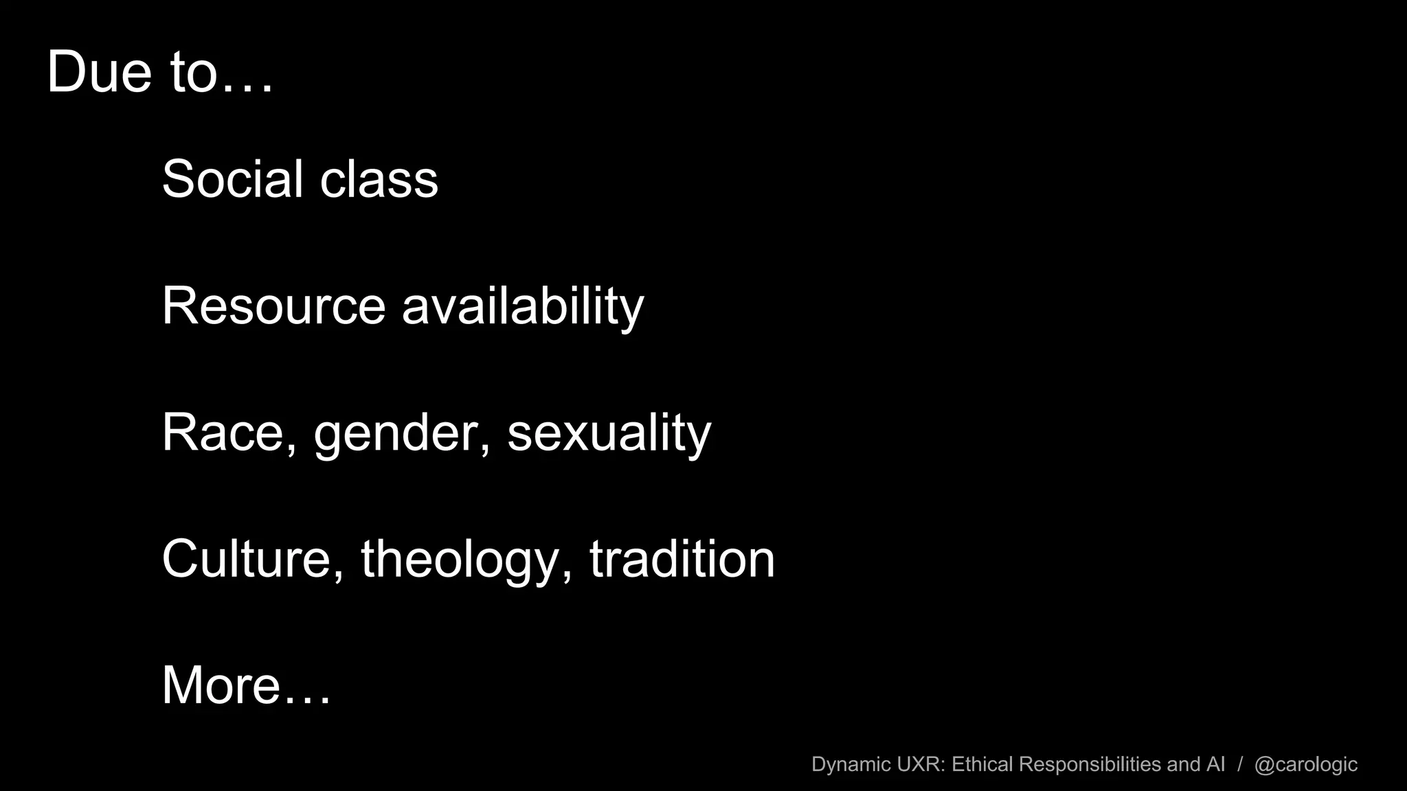 Dynamic UXR: Ethical Responsibilities and AI / @carologic
Due to…
Social class
Resource availability
Race, gender, sexuality
Culture, theology, tradition
More…
 