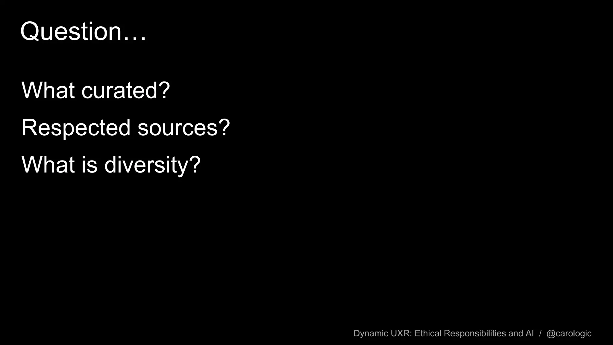 Dynamic UXR: Ethical Responsibilities and AI / @carologic
Question…
What curated?
Respected sources?
What is diversity?
 