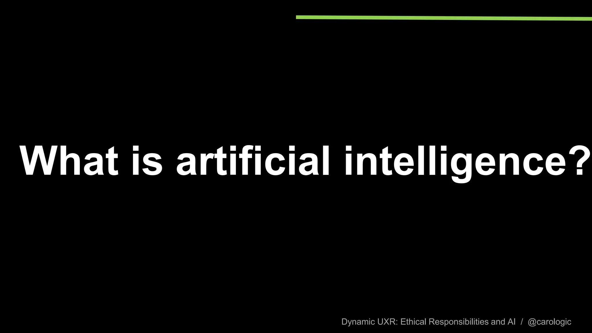 Dynamic UXR: Ethical Responsibilities and AI / @carologic
What is artificial intelligence?
 
