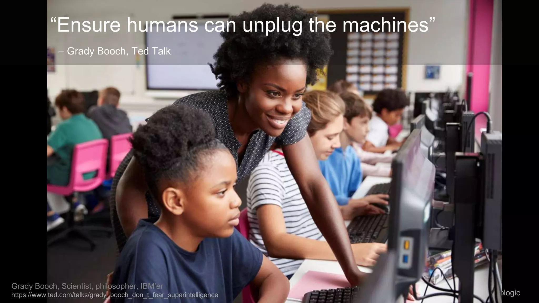 Dynamic UXR: Ethical Responsibilities and AI / @carologic
“Ensure humans can unplug the machines”
– Grady Booch, Ted Talk
Grady Booch, Scientist, philosopher, IBM’er
https://www.ted.com/talks/grady_booch_don_t_fear_superintelligence
 