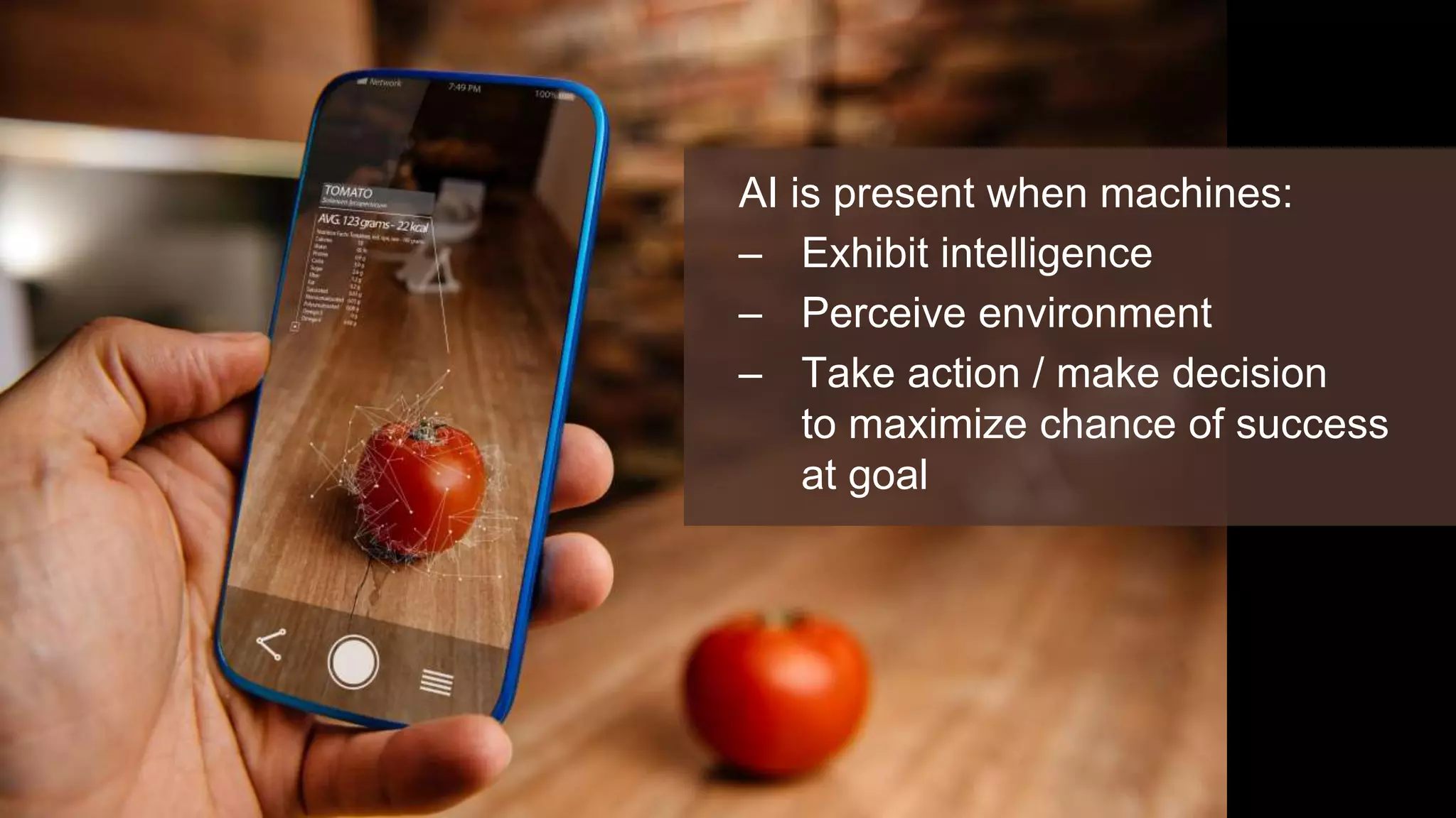 AI is present when machines:
– Exhibit intelligence
– Perceive environment
– Take action / make decision
to maximize chance of success
at goal
 