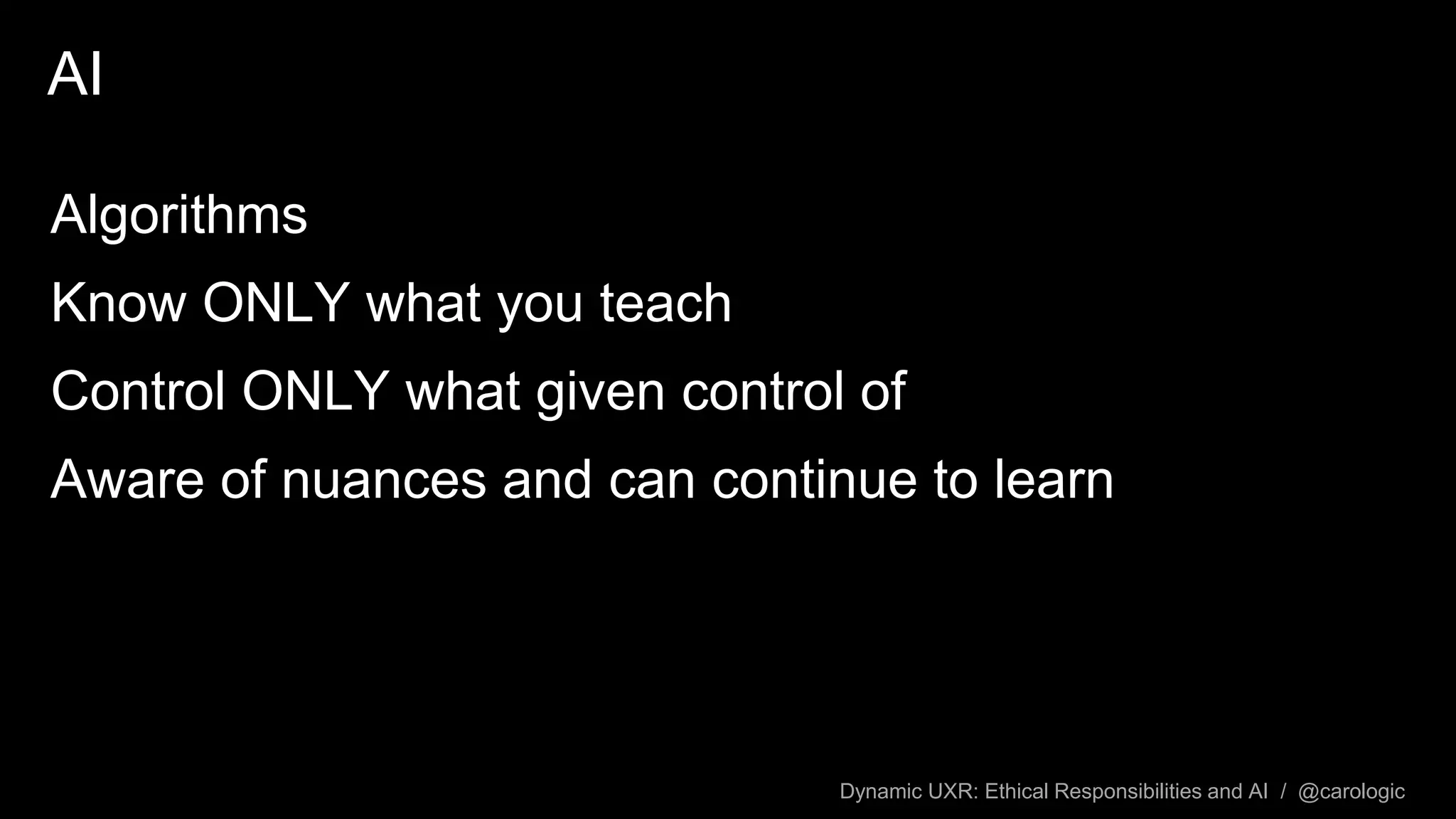 Dynamic UXR: Ethical Responsibilities and AI / @carologic
AI
Algorithms
Know ONLY what you teach
Control ONLY what given control of
Aware of nuances and can continue to learn
 