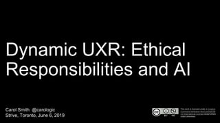 Dynamic UXR: Ethical
Responsibilities and AI
Carol Smith @carologic
Strive, Toronto, June 6, 2019
This work is licensed under a Creative
Commons Attribution-NonCommercial
4.0 International License except where
noted otherwise.
 