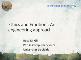 Ethics and Emotion : An
engineering approach
Rosa M. Gil
PhD in Computer Science
Universitat de Lleida
Tecnológico de Monterrey
 