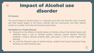 Impact of Alcohol use
disorder
On Society :
The social impact of alcohol abuse is a separate issue from the financial cost...