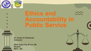 Ethics and
Accountability in
Public Service
Dr. Florife O Urbiztondo
Instructor
Ethel Zeljee Kay M Lim, RN
Student
MPA - 202
 