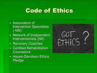 Code of Ethics
▪ Association of
Intervention Specialists
( AIS)
▪ Network of Independent
Interventionists (NII)
▪ Recovery Coaches
▪ Certified Rehabilitation
Counselors
▪ Hayes-Davidson Ethics
Pledge
 