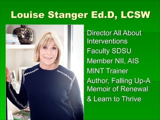 Louise Stanger Ed.D, LCSW 
▪ Director All About
Interventions
▪ Faculty SDSU
▪ Member NII, AIS
▪ MINT Trainer
▪ Author, Falling Up-A
Memoir of Renewal
▪ & Learn to Thrive
 