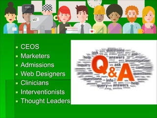 Areas Covered
▪ CEOS
▪ Marketers
▪ Admissions
▪ Web Designers
▪ Clinicians
▪ Interventionists
▪ Thought Leaders
 