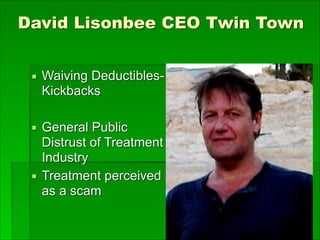 David Lisonbee CEO Twin Town 
▪ Waiving Deductibles-
Kickbacks
▪ General Public
Distrust of Treatment
Industry
▪ Treatment perceived
as a scam
 