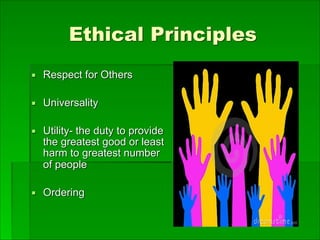 Ethical Principles
▪ Respect for Others
▪ Universality
▪ Utility- the duty to provide
the greatest good or least
harm to greatest number
of people
▪ Ordering
 