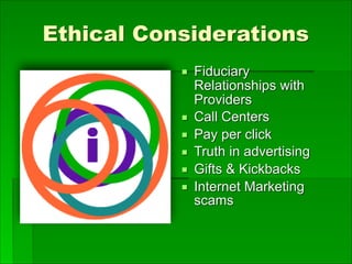 Ethical Considerations
■ Fiduciary
Relationships with
Providers
■ Call Centers
■ Pay per click
■ Truth in advertising
■ Gifts & Kickbacks
■ Internet Marketing
scams
 