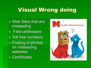 Visual Wrong doing
▪ Web Sites that are
misleading
▪ Fake addresses
▪ Toll free numbers
▪ Posting of photos
on misleading
websites
▪ Certificates
 