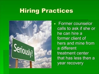 Hiring Practices
▪ Former counselor
calls to ask if she or
he can hire a
former client of
hers and mine from
a different
treatment center
that has less then a
year recovery
 
