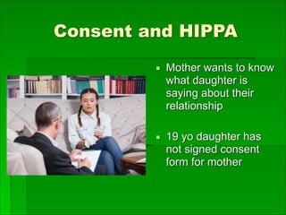 Consent and HIPPA
▪ Mother wants to know
what daughter is
saying about their
relationship
▪ 19 yo daughter has
not signed consent
form for mother
 