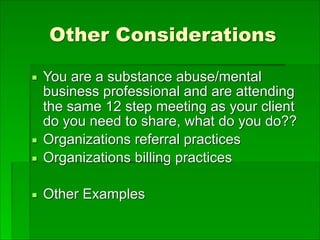 Other Considerations
▪ You are a substance abuse/mental
business professional and are attending
the same 12 step meeting as your client
do you need to share, what do you do??
▪ Organizations referral practices
▪ Organizations billing practices
▪ Other Examples
 