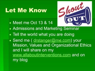 Let Me Know
▪ Meet me Oct 13 & 14
▪ Admissions and Marketing Seminar
▪ Tell the world what you are doing
▪ Send me ( drstanger@me.com) your
Mission, Values and Organizational Ethics
and I will share on my
www.allaboutinterventions.com and on
my blog
 