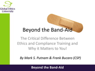 Beyond the Band-Aid
Beyond the Band-Aid
The Critical Difference Between
Ethics and Compliance Training and
Why it Matters to You!
By Mark S. Putnam & Frank Bucaro (CSP)
 
