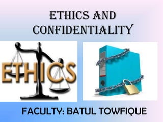 ETHICS AND
CONFIDENTIALITY
FACULTY: BATUL TOWFIQUE
 