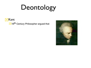 Deontology
Kant
  18th Century Philosopher argued that
 