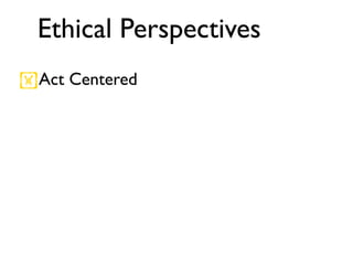 Ethical Perspectives
Act Centered
 