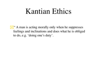 Kantian Ethics
“ A man is acting morally only when he suppresses
 feelings and inclinations and does what he is obliged
 to do, e.g. ‘doing one’s duty’.
 