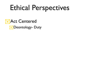 Ethical Perspectives
Act Centered
 Deontology- Duty
 
