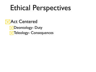 Ethical Perspectives
Act Centered
 Deontology- Duty
 Teleology- Consequences
 