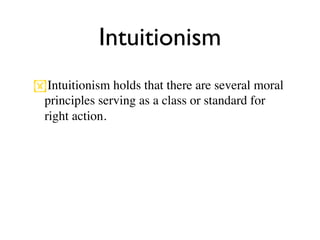 Intuitionism
Intuitionism holds that there are several moral
 principles serving as a class or standard for
 right action.
 