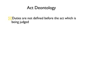 Act Deontology

Duties are not deﬁned before the act which is
 being judged
 