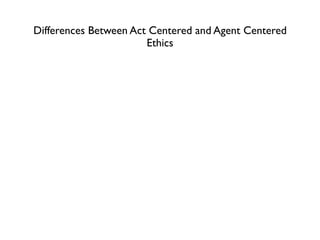 Differences Between Act Centered and Agent Centered
                       Ethics
 