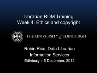 Librarian RDM Training
Week 4: Ethics and copyright




   Robin Rice, Data Librarian
     Information Services
   Edinburgh: 5 December, 2012
 