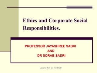 Jayashree Sadri and Sorab Sadri
Ethics and Corporate Social
Responsibilities.
PROFESSOR JAYASHREE SADRI
AND
DR SORAB SADRI
 