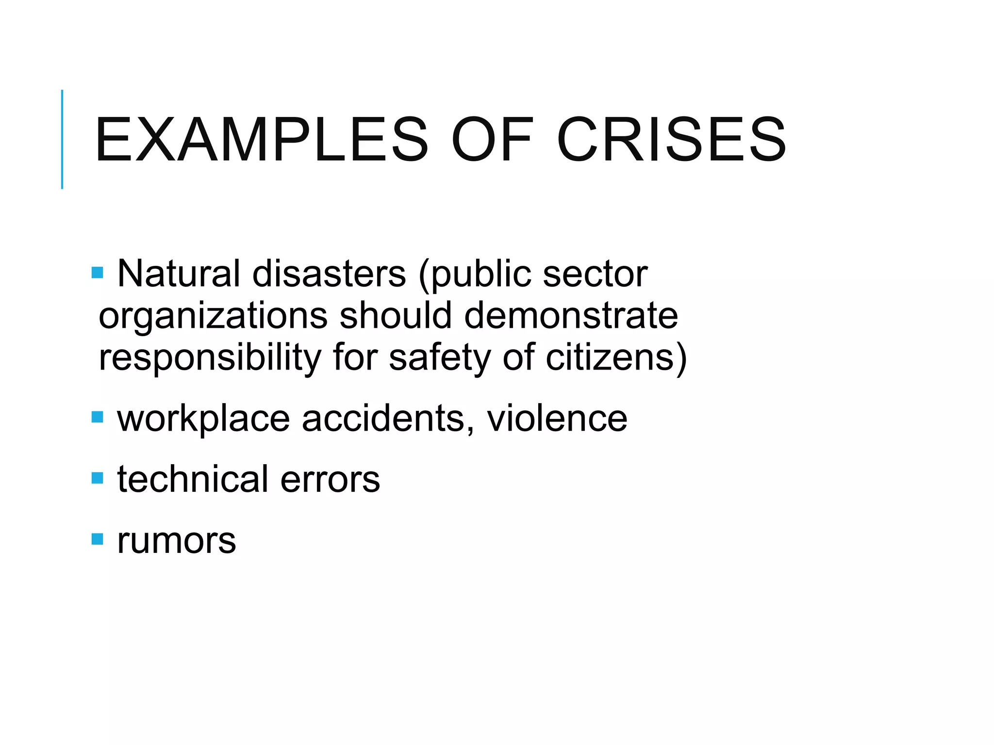 EXAMPLES OF CRISES
 Natural disasters (public sector
organizations should demonstrate
responsibility for safety of citizens)
 workplace accidents, violence
 technical errors
 rumors
 