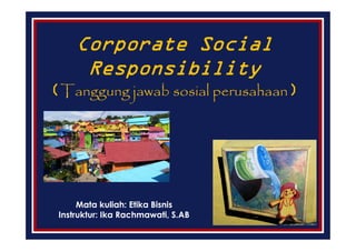 Corporate Social
Responsibility
(Tanggung jawab sosial perusahaan)
Mata kuliah: Etika Bisnis
Instruktur: Ika Rachmawati, S.AB
 