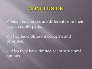  Small businesses are different from their
larger counterparts.
 They have different concerns and
priorities.
 Also they have limited set of structural
options.
 