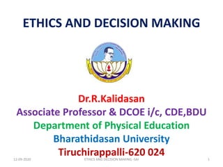 ETHICS AND DECISION MAKING
Dr.R.Kalidasan
Associate Professor & DCOE i/c, CDE,BDU
Department of Physical Education
Bharathidasan University
Tiruchirappalli-620 02412-09-2020 1ETHICS AND DECISION MAKING -SAI
 