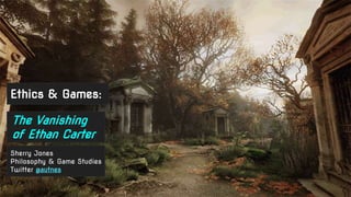 Ethics & Games:
Sherry Jones
Philosophy & Game Studies
Twitter @autnes
The Vanishing
of Ethan Carter
 