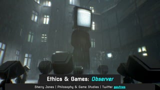 Ethics & Games: Observer
Sherry Jones | Philosophy & Game Studies | Twitter @autnes
 