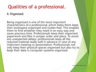 Qualities of a professional.
12. Poised
Professionals are self-assured and calm. They
demonstrate poise and a confident st...